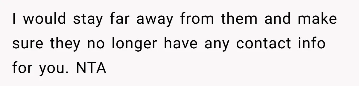 I would stay far away from them and make sure they no longer have any contact info for you. NTA