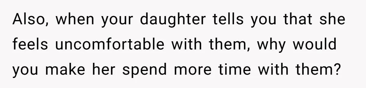 Also, when your daughter tells you that she feels uncomfortable with them, why would you make her spend more time with them?