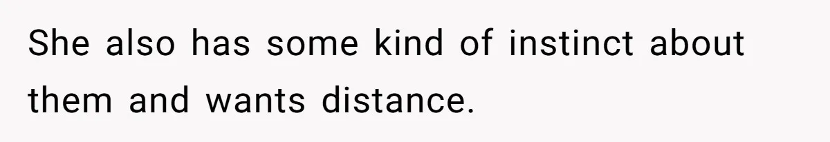 She also has some kind of instinct about them and wants distance.