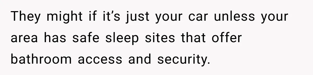 They might if it’s just your car unless your area has safe sleep sites that offer bathroom access and security.