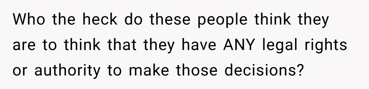 Who the heck do these people think they are to think that they have ANY legal rights or authority to make those decisions?