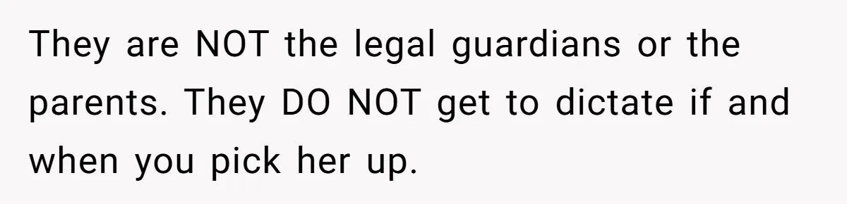 They are NOT the legal guardians or the parents. They DO NOT get to dictate if and when you pick her up.
