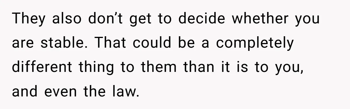 They also don’t get to decide whether you are stable. That could be a completely different thing to them than it is to you, and even the law.