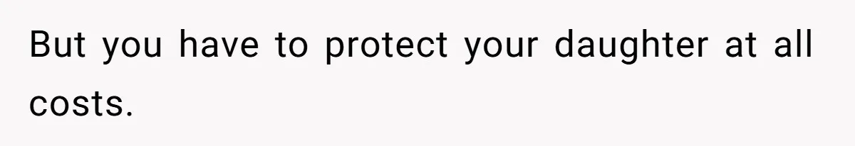 But you have to protect your daughter at all costs.