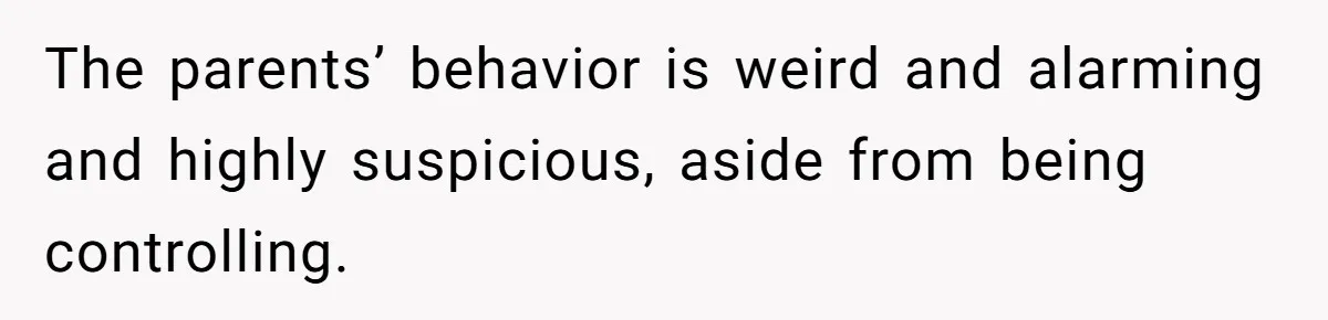 The parents’ behavior is weird and alarming and highly suspicious, aside from being controlling.