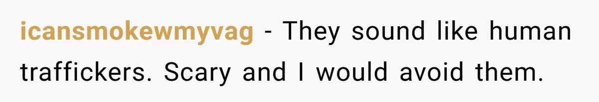 icansmokewmyvag − They sound like human traffickers. Scary and I would avoid them.