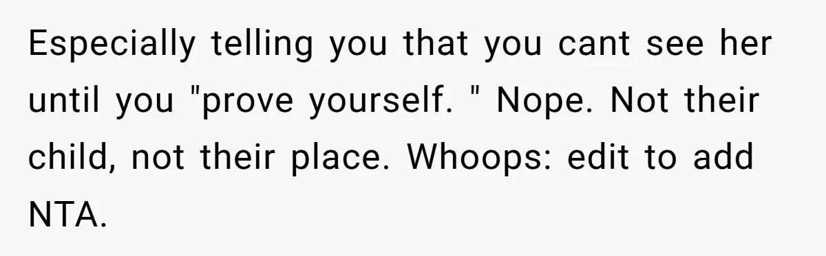 Especially telling you that you cant see her until you "prove yourself. " Nope. Not their child, not their place. Whoops: edit to add NTA.