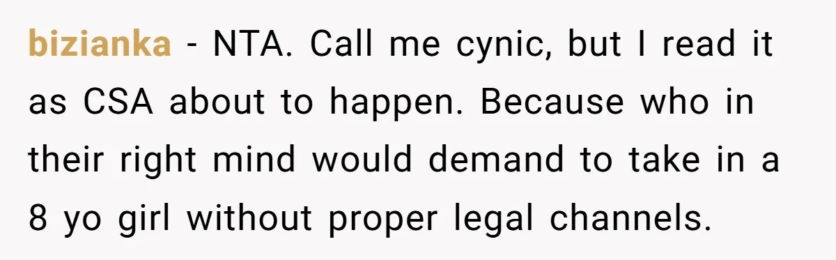 bizianka − NTA. Call me cynic, but I read it as CSA about to happen. Because who in their right mind would demand to take in a 8 yo girl...