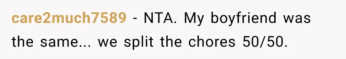 care2much7589 − NTA. My boyfriend was the same... we split the chores 50/50.