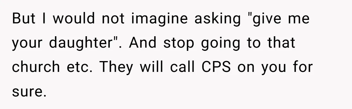 But I would not imagine asking "give me your daughter". And stop going to that church etc. They will call CPS on you for sure.