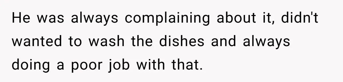 He was always complaining about it, didn't wanted to wash the dishes and always doing a poor job with that.