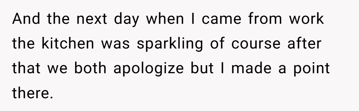 And the next day when I came from work the kitchen was sparkling of course after that we both apologize but I made a point there.