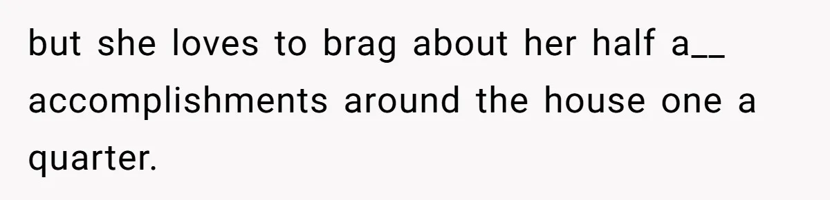 but she loves to brag about her half a__ accomplishments around the house one a quarter.