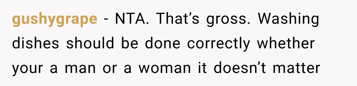 gushygrape − NTA. That’s gross. Washing dishes should be done correctly whether your a man or a woman it doesn’t matter