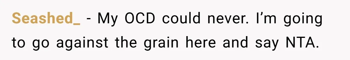Seashed_ − My OCD could never. I’m going to go against the grain here and say NTA.