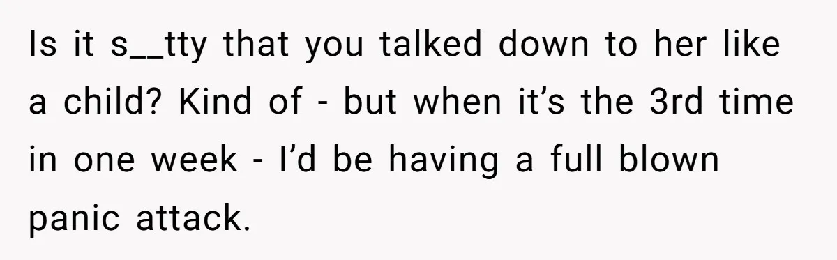 Is it s__tty that you talked down to her like a child? Kind of - but when it’s the 3rd time in one week - I’d be having a full...