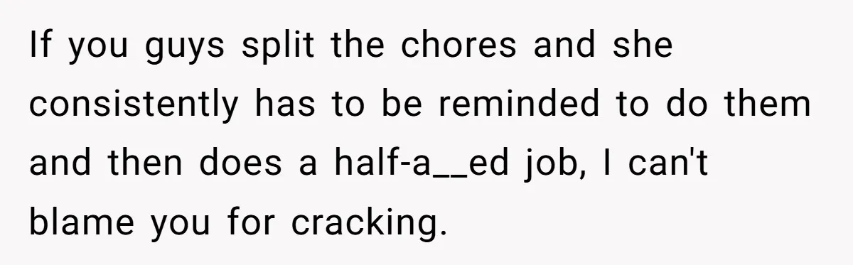 If you guys split the chores and she consistently has to be reminded to do them and then does a half-a__ed job, I can't blame you for cracking.