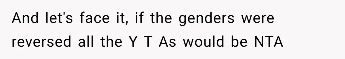 And let's face it, if the genders were reversed all the Y T As would be NTA