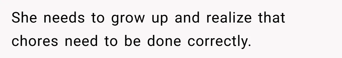 She needs to grow up and realize that chores need to be done correctly.