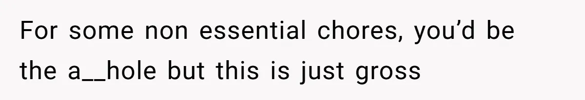 For some non essential chores, you’d be the a__hole but this is just gross
