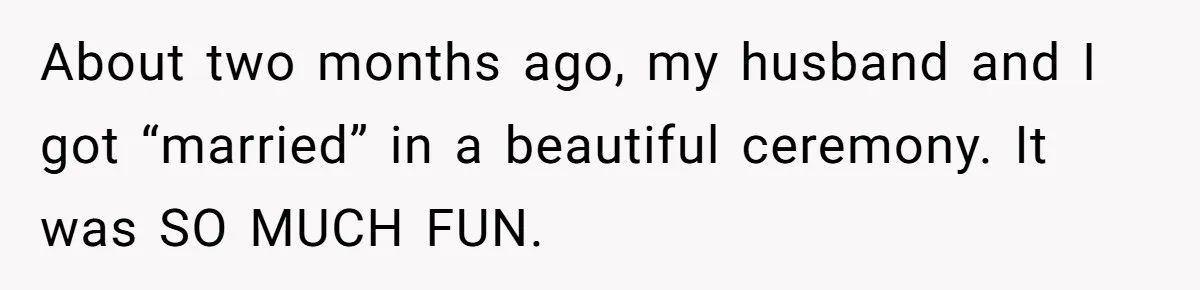 About two months ago, my husband and I got “married” in a beautiful ceremony. It was SO MUCH FUN.