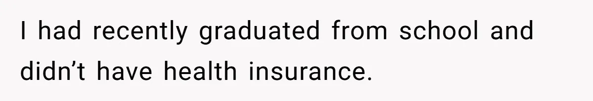 I had recently graduated from school and didn’t have health insurance.