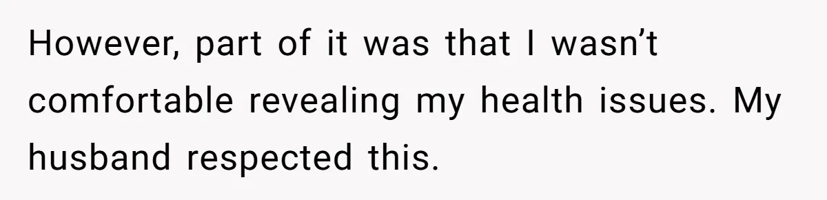 However, part of it was that I wasn’t comfortable revealing my health issues. My husband respected this.