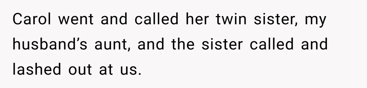 Carol went and called her twin sister, my husband’s aunt, and the sister called and lashed out at us.