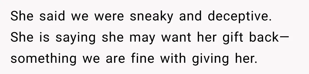 She said we were sneaky and deceptive. She is saying she may want her gift back—something we are fine with giving her.