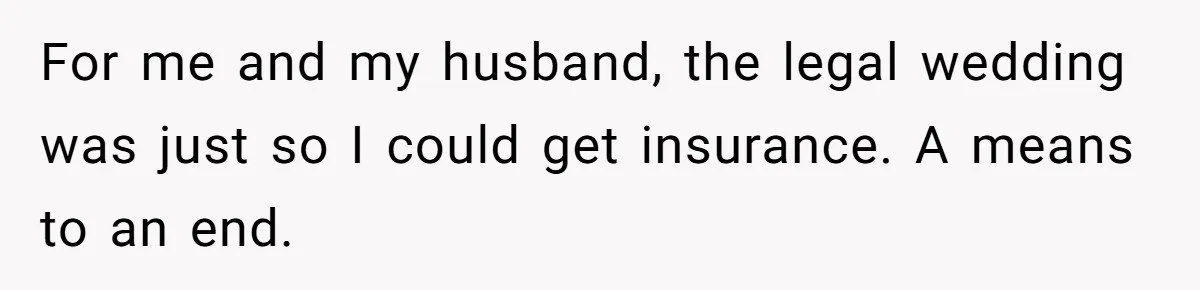 For me and my husband, the legal wedding was just so I could get insurance. A means to an end.