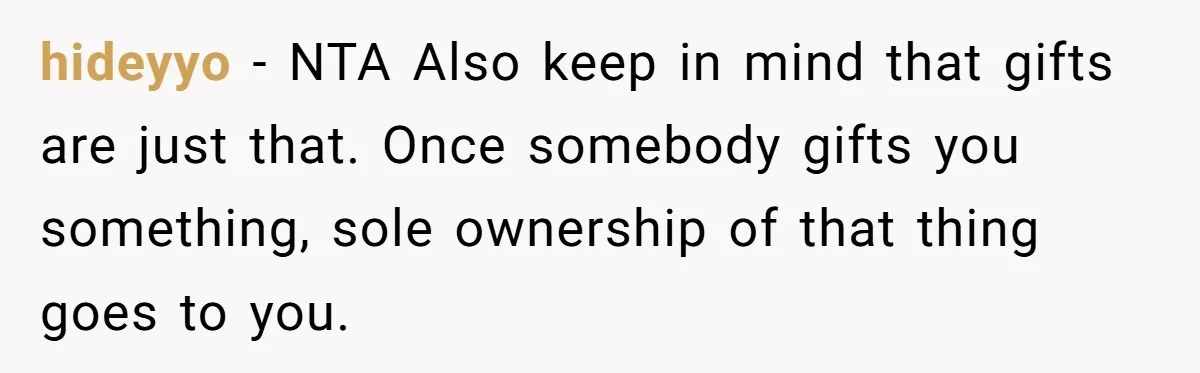 hideyyo − NTA Also keep in mind that gifts are just that. Once somebody gifts you something, sole ownership of that thing goes to you.