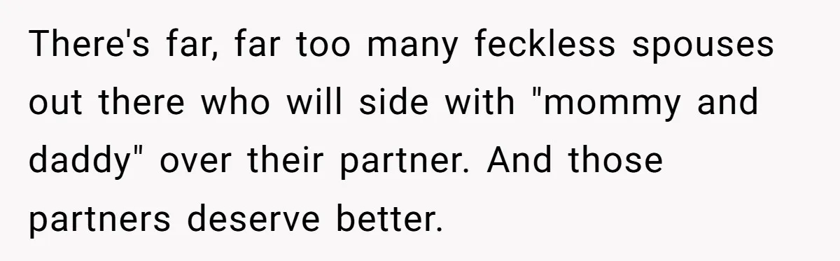 There's far, far too many feckless spouses out there who will side with "mommy and daddy" over their partner. And those partners deserve better.