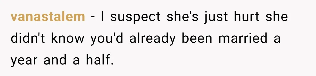 vanastalem − I suspect she's just hurt she didn't know you'd already been married a year and a half.