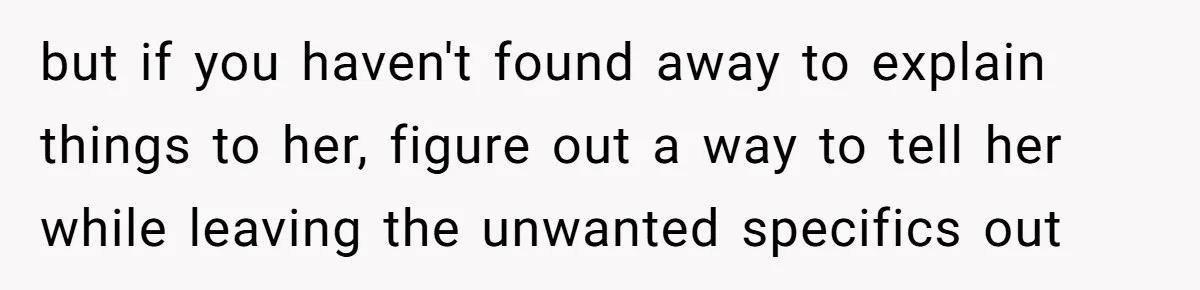 but if you haven't found away to explain things to her, figure out a way to tell her while leaving the unwanted specifics out