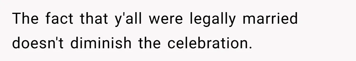 The fact that y'all were legally married doesn't diminish the celebration.