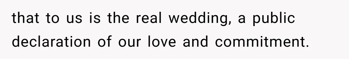 that to us is the real wedding, a public declaration of our love and commitment.