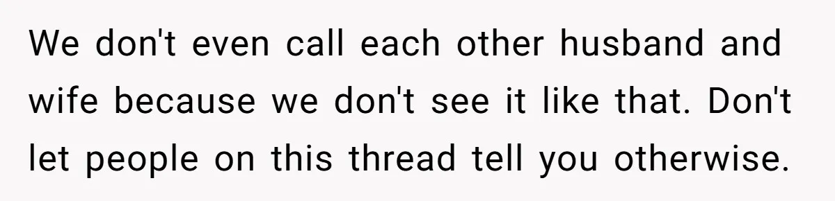 We don't even call each other husband and wife because we don't see it like that. Don't let people on this thread tell you otherwise.