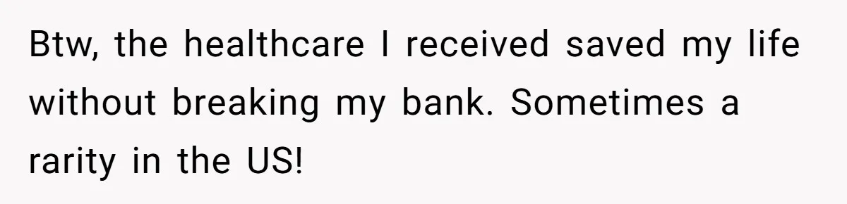 Btw, the healthcare I received saved my life without breaking my bank. Sometimes a rarity in the US!
