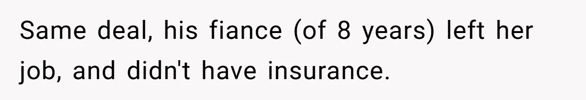 Same deal, his fiance (of 8 years) left her job, and didn't have insurance.