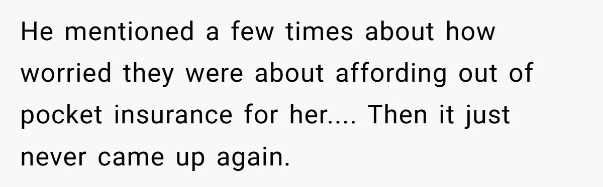 He mentioned a few times about how worried they were about affording out of pocket insurance for her.... Then it just never came up again.