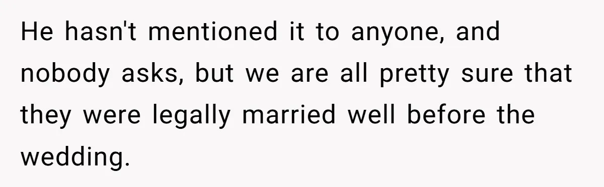 He hasn't mentioned it to anyone, and nobody asks, but we are all pretty sure that they were legally married well before the wedding.