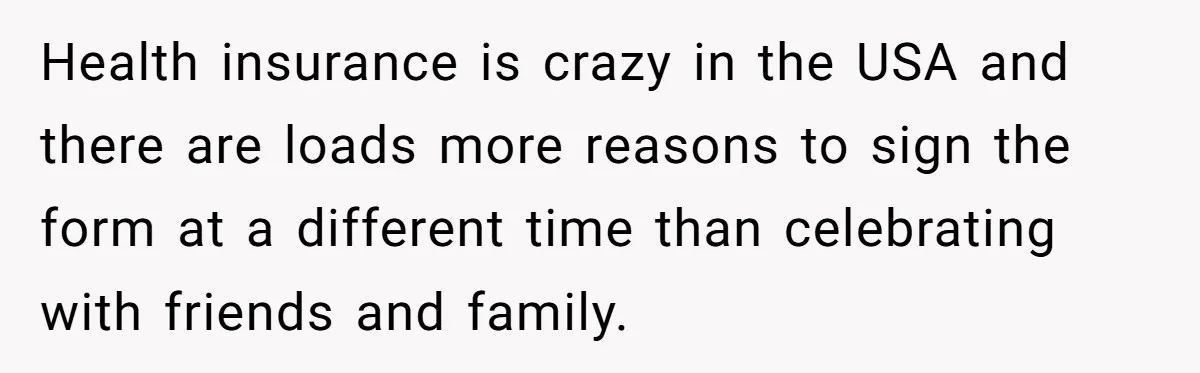 Health insurance is crazy in the USA and there are loads more reasons to sign the form at a different time than celebrating with friends and family.