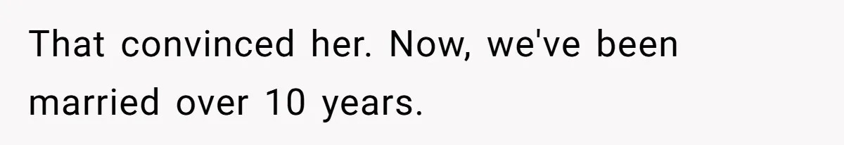 That convinced her. Now, we've been married over 10 years.