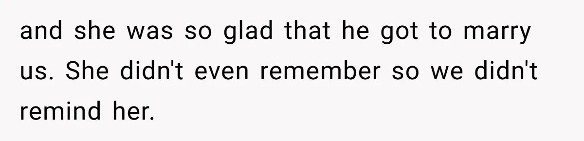 and she was so glad that he got to marry us. She didn't even remember so we didn't remind her.