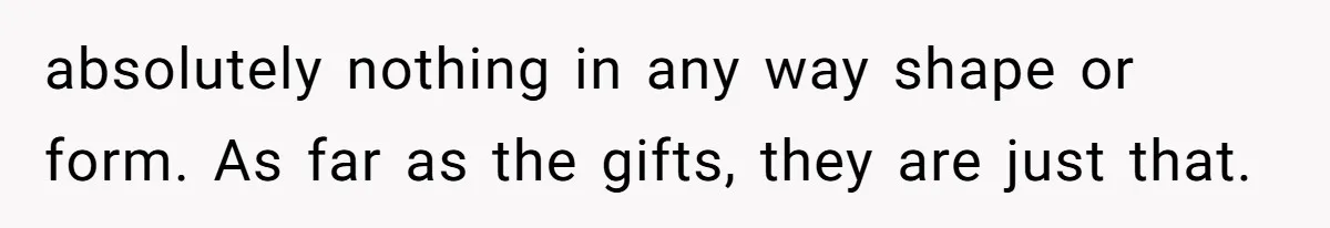 absolutely nothing in any way shape or form. As far as the gifts, they are just that.