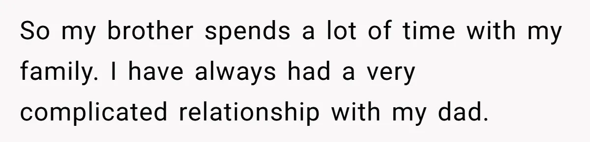 So my brother spends a lot of time with my family. I have always had a very complicated relationship with my dad.