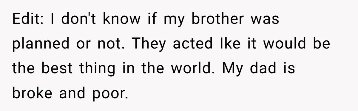 Edit: I don't know if my brother was planned or not. They acted Ike it would be the best thing in the world. My dad is broke and poor.