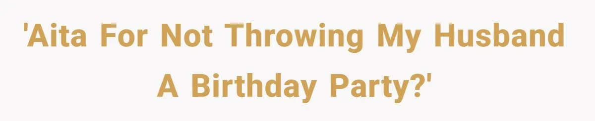 'AITA for not throwing my husband a birthday party?'