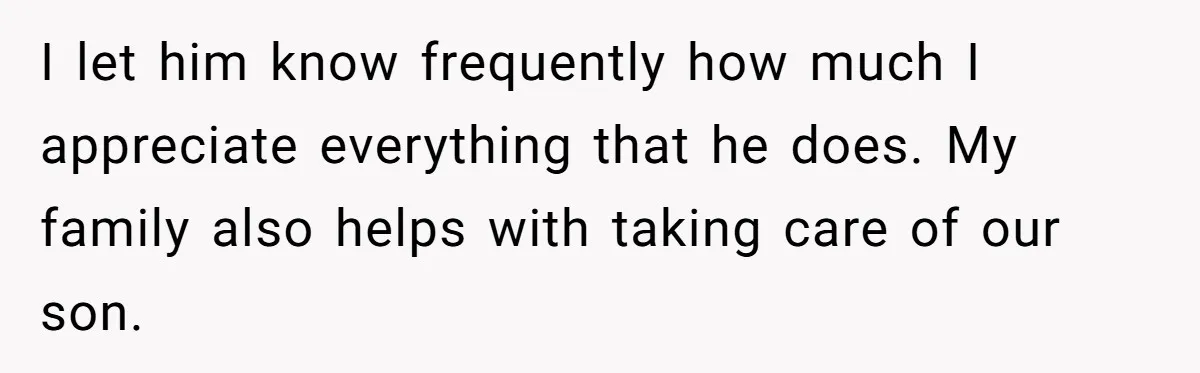 I let him know frequently how much I appreciate everything that he does. My family also helps with taking care of our son.