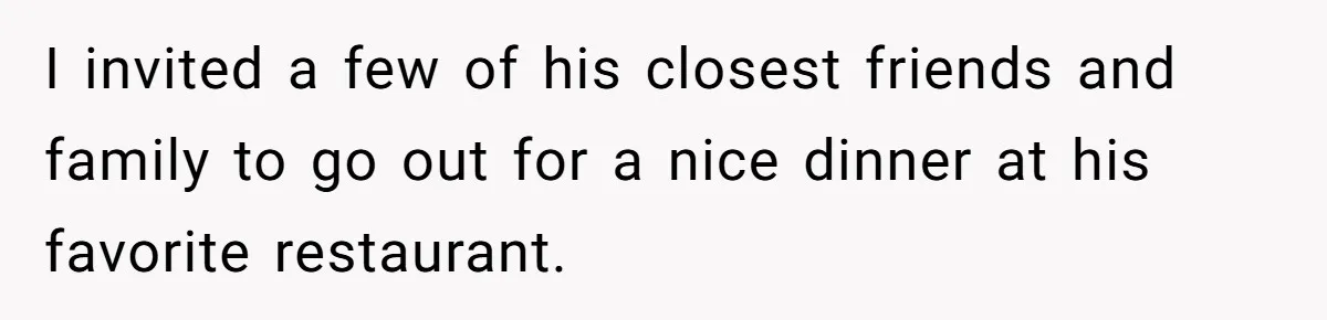I invited a few of his closest friends and family to go out for a nice dinner at his favorite restaurant.